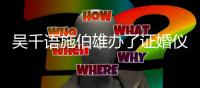  吴千语施伯雄办了证婚仪式 两人交往几年了？