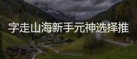  字走山海新手元神选择推荐攻略